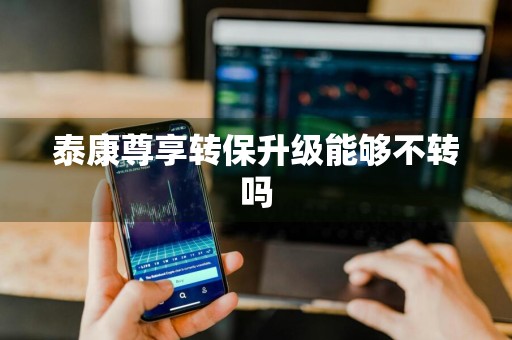 泰康尊享转保升级能够不转吗