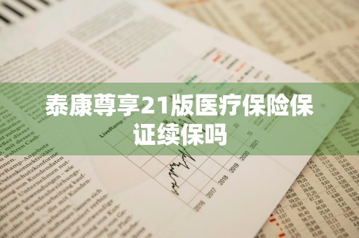 泰康尊享21版医疗保险保证续保吗