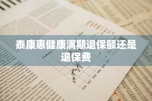 泰康惠健康满期退保额还是退保费