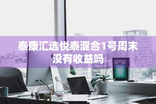 泰康汇选悦泰混合1号周末没有收益吗
