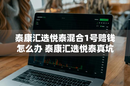 泰康汇选悦泰混合1号赔钱怎么办 泰康汇选悦泰真坑人