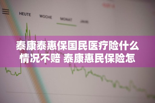 泰康泰惠保国民医疗险什么情况不赔 泰康惠民保险怎么样?