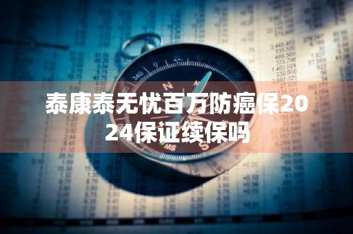 泰康泰无忧百万防癌保2024保证续保吗