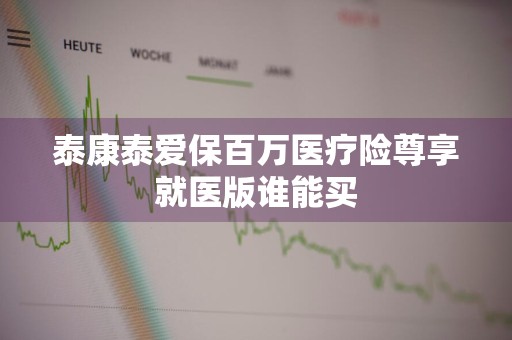 泰康泰爱保百万医疗险尊享就医版谁能买