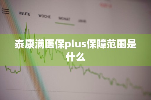 泰康满医保plus保障范围是什么