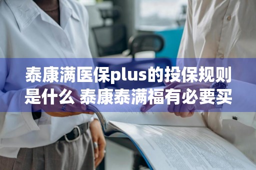 泰康满医保plus的投保规则是什么 泰康泰满福有必要买吗