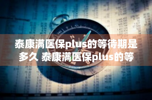 泰康满医保plus的等待期是多久 泰康满医保plus的等待期是多久啊