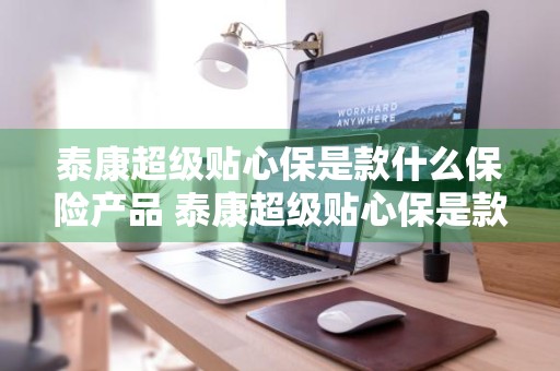 泰康超级贴心保是款什么保险产品 泰康超级贴心保是款什么保险产品的