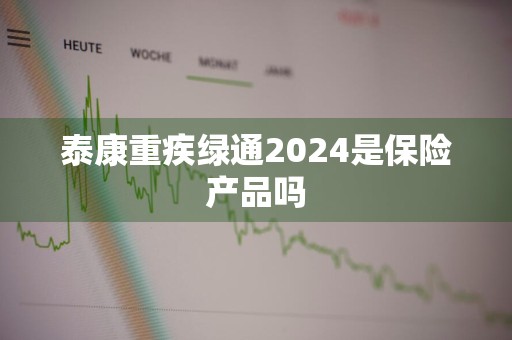 泰康重疾绿通2024是保险产品吗