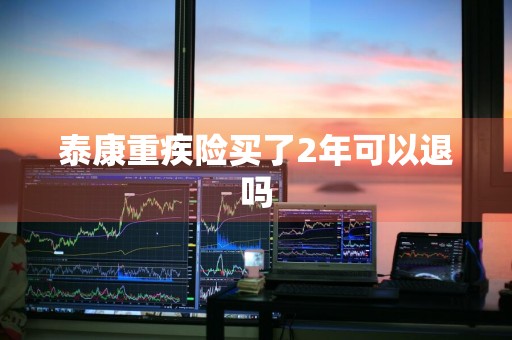 泰康重疾险买了2年可以退吗