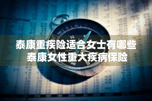 泰康重疾险适合女士有哪些 泰康女性重大疾病保险
