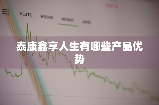 泰康鑫享人生有哪些产品优势