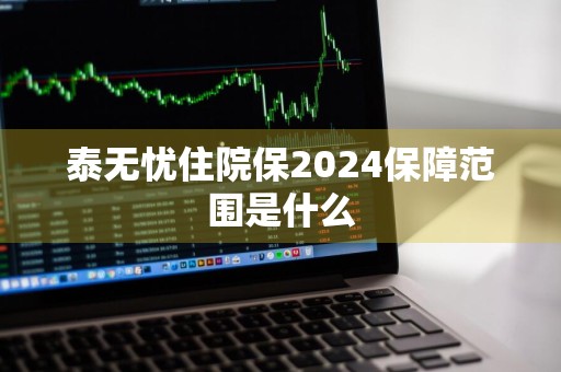 泰无忧住院保2024保障范围是什么