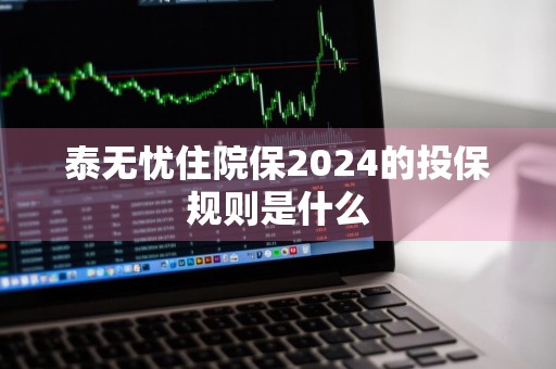 泰无忧住院保2024的投保规则是什么