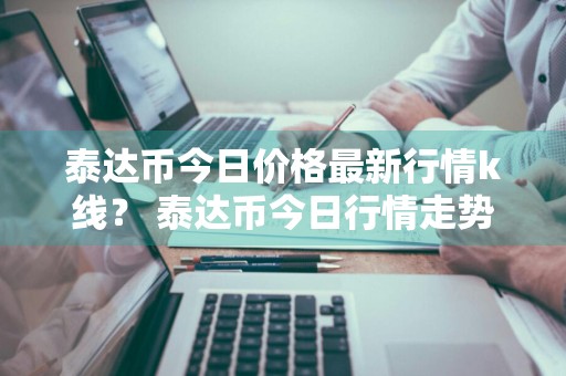 泰达币今日价格最新行情k线？ 泰达币今日行情走势