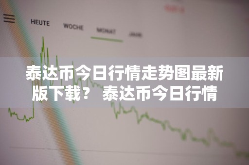 泰达币今日行情走势图最新版下载？ 泰达币今日行情走势图最新版下载安装