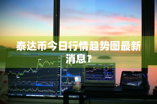 泰达币今日行情趋势图最新消息？