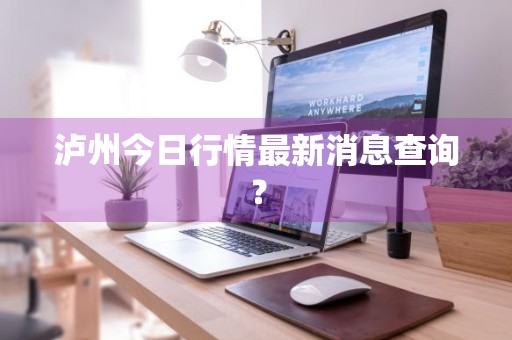 泸州今日行情最新消息查询？