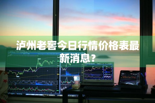 泸州老窖今日行情价格表最新消息？