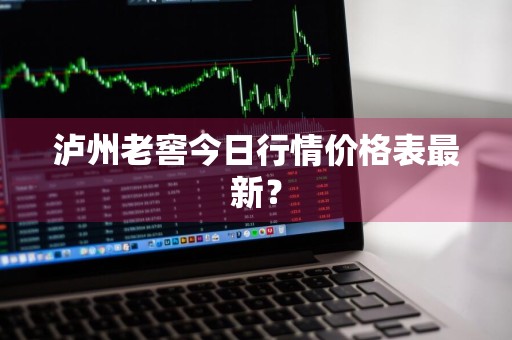 泸州老窖今日行情价格表最新？