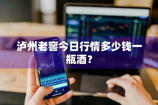 泸州老窖今日行情多少钱一瓶酒？