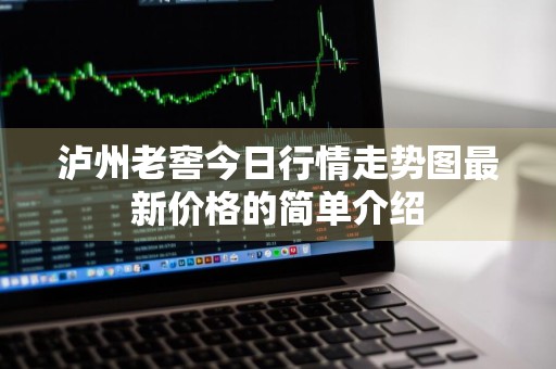 泸州老窖今日行情走势图最新价格的简单介绍