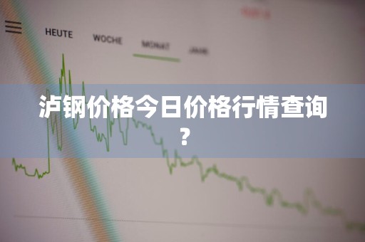 泸钢价格今日价格行情查询？