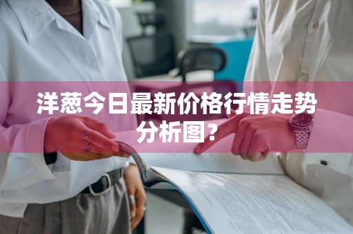 洋葱今日最新价格行情走势分析图？