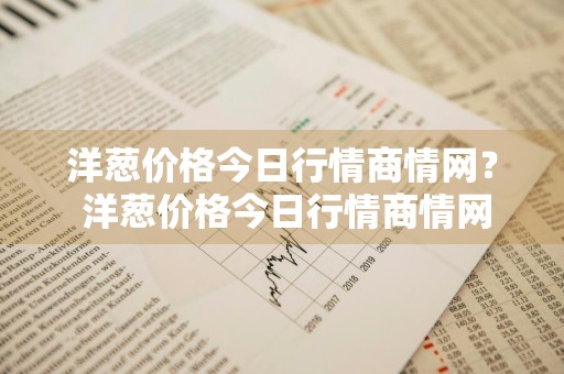 洋葱价格今日行情商情网？ 洋葱价格今日行情商情网
