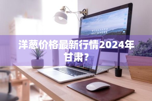 洋葱价格最新行情2024年甘肃？