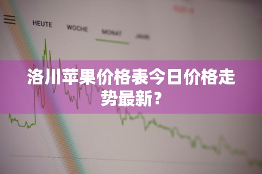 洛川苹果价格表今日价格走势最新？