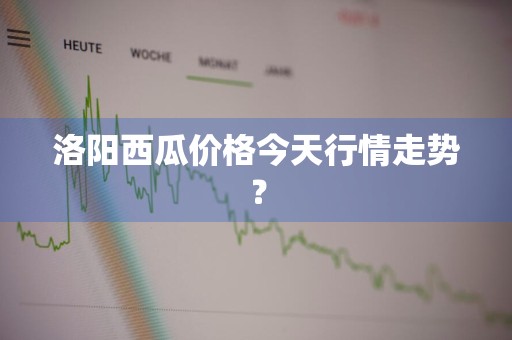 洛阳西瓜价格今天行情走势？
