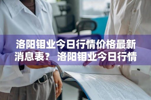 洛阳钼业今日行情价格最新消息表？ 洛阳钼业今日行情价格最新消息表图片