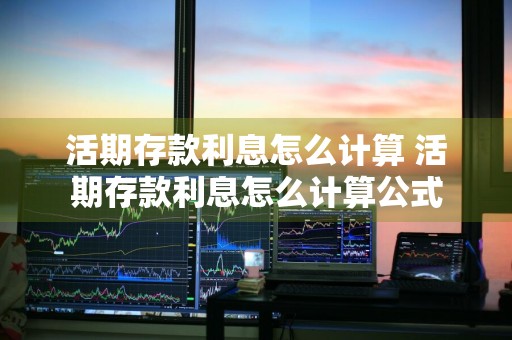 活期存款利息怎么计算 活期存款利息怎么计算公式