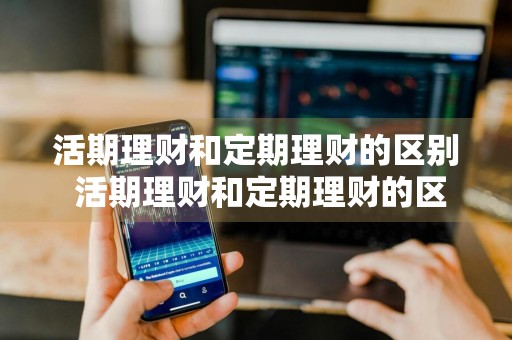 活期理财和定期理财的区别 活期理财和定期理财的区别在哪里