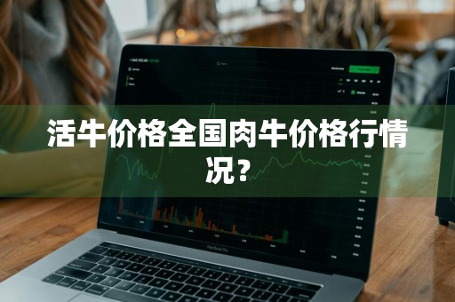 活牛价格全国肉牛价格行情况？