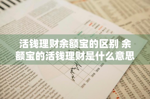 活钱理财余额宝的区别 余额宝的活钱理财是什么意思