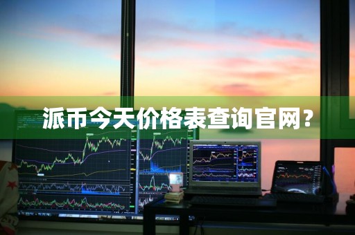 派币今天价格表查询官网？