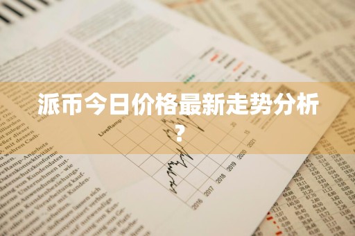 派币今日价格最新走势分析？