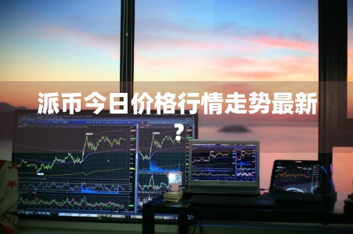 派币今日价格行情走势最新？