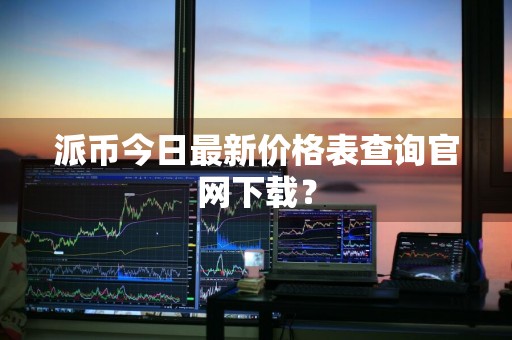 派币今日最新价格表查询官网下载？