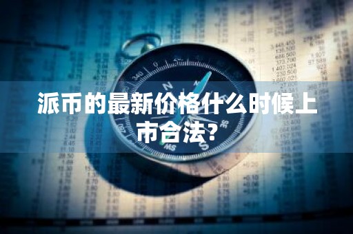 派币的最新价格什么时候上市合法？