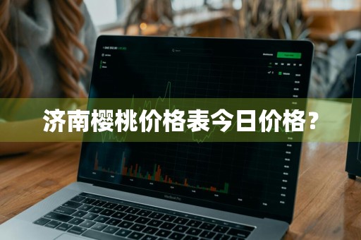 济南樱桃价格表今日价格？
