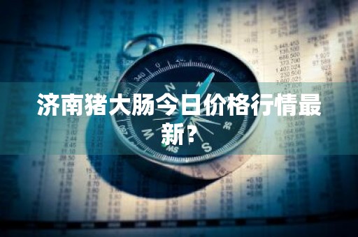 济南猪大肠今日价格行情最新?