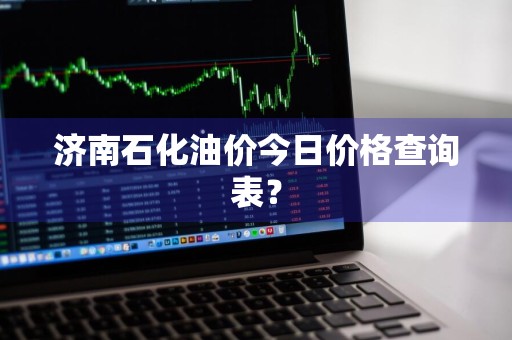 济南石化油价今日价格查询表？