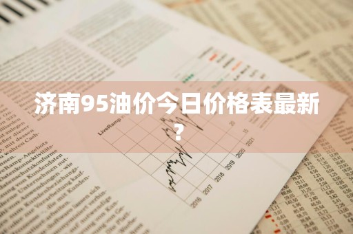 济南95油价今日价格表最新？
