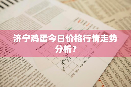济宁鸡蛋今日价格行情走势分析？