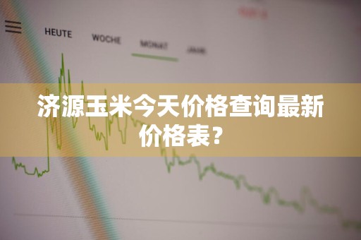 济源玉米今天价格查询最新价格表?