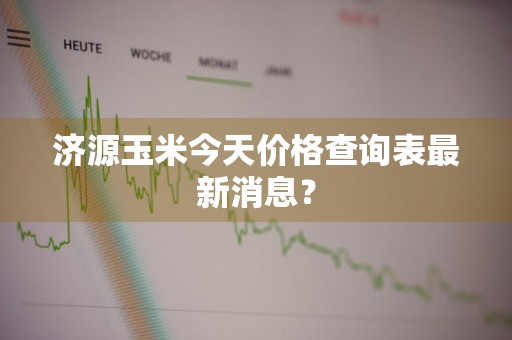 济源玉米今天价格查询表最新消息？