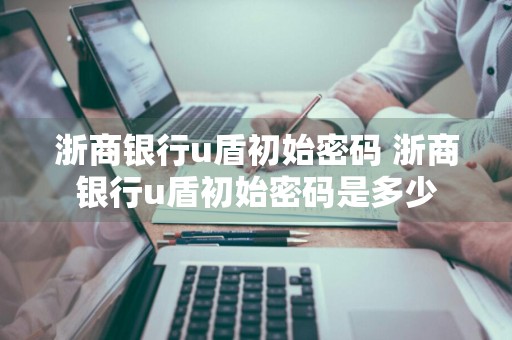 浙商银行u盾初始密码 浙商银行u盾初始密码是多少